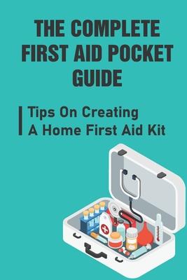 The Complete First Aid Pocket Guide: Tips On Creating A Home First Aid Kit