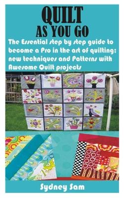 Quilt as You Go: The Essential step by step guide to become a Pro in the art of quilting; new techniques and Patterns with Awesome Quil