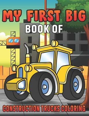 My First Big Book Of Construction Trucks Coloring: Amazing Excavator, Crane, Digger and Dump Truck Coloring Book for Kids