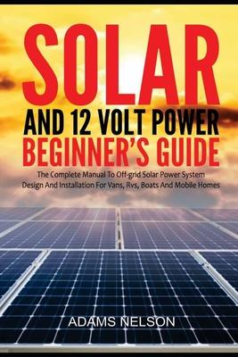 Solar and 12-Volt Power Beginner's Guide: The Complete Manual to Off Grid Solar Power System Design and installation for Vans, RVs, Boats and Mobile H