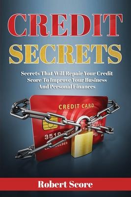 Credit Secrets: Secrets That Will Repair Your Credit Score To Improve Your Business And Personal Finances