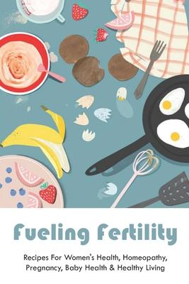 Fueling Fertility: Recipes For Women's Health, Homeopathy, Pregnancy, Baby Health & Healthy Living: Fertility Foods To Boost Fertility Ch