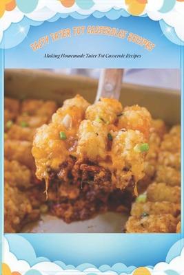 Tasty Tater Tot Casseroles Recipes: Making Homemade Tater Tot Casserole Recipes: Tater Tot Cookbook