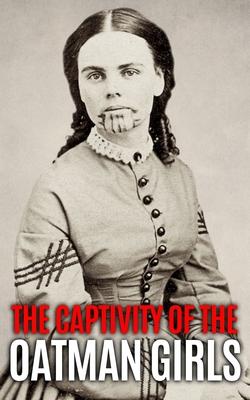 The Captivity of the Oatman Girls: The Extraordinary History of the Young Sisters Who Were Abducted by Native Americans in the 1850s American Wild Wes