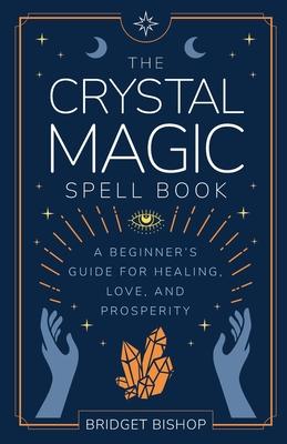 The Crystal Magic Spell Book: A Beginner's Guide For Healing, Love, and Prosperity