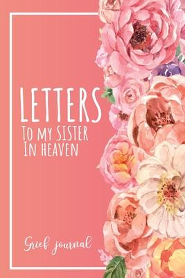 Letters To My Sister In Heaven: A Guided & Prompted Grief and Remembrance Journal For Grieving The Loss of your Sister, Grieve In The Loving Memory Of