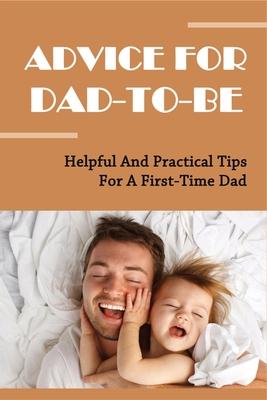 Advice For Dad-To-Be: Helpful And Practical Tips For A First-Time Dad: Things New Dads Need To Know