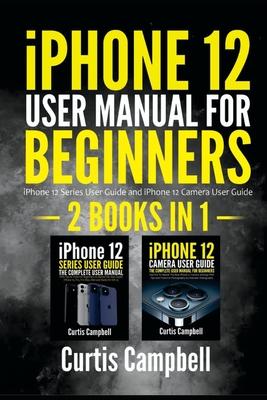 iPhone 12 User Manual for Beginners: 2 IN1- iPhone 12 Series User Guide and iPhone 12 Camera User Guide