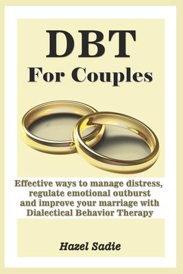 DBT for Couples: Effective ways to manage distress, regulate emotional outburst and improve your marriage with Dialectical Behavior The