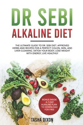 Dr Sebi Alkaline Diet: The Ultimate Guide to Dr Sebi Diet. Approved Herbs and Recipes for a Perfect Colon, Skin, and Liver Cleaning. Detox yo