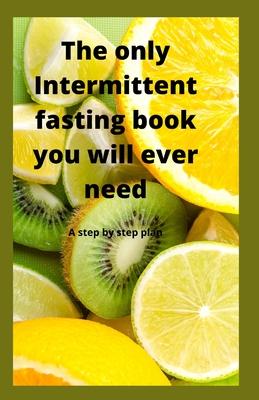 The Only Intermittent Fasting Book You Will Ever Need: A Step by Step Plan