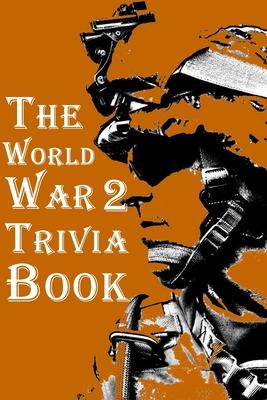 The World War 2 Trivia Book: The Most Interesting Trivia Book About The Second World War