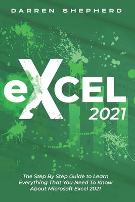 Excel 2021: The Step By Step Guide to Learn Everything That You Need To Know About Microsoft Excel 2021