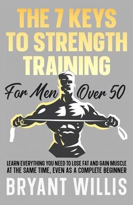 The seven keys to strength training for men over 50: Learn everything you need to lose fat and gain muscle at the same time, even as a complete beginn