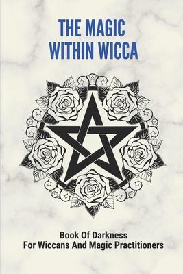 The Magic Within Wicca: Book Of Darkness For Wiccans And Magic Practitioners: The Wiccan Beliefs