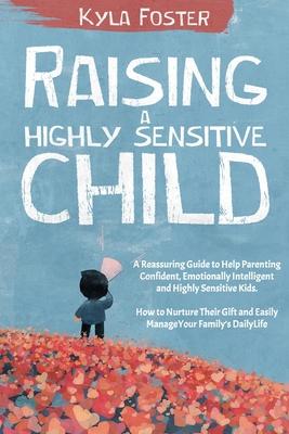 Raising a Highly Sensitive Child: A Reassuring Guide to Help Parenting Confident, Emotionally Intelligent and Highly Sensitive Kids. How to Nurture Th