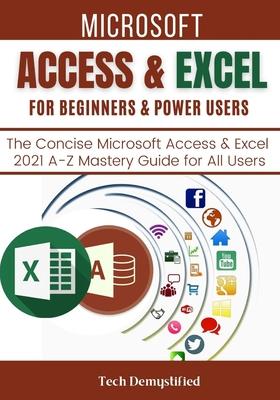 Microsoft Access & Excel for Beginners & Power Users: The Concise Microsoft Access & Excel 2021 A-Z Mastery Guide for All Users