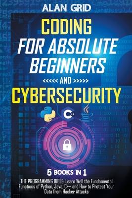 Coding for Absolute Beginners and Cybersecurity: 5 BOOKS IN 1 THE PROGRAMMING BIBLE: Learn Well the Fundamental Functions of Python, Java, C++ and How