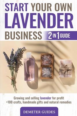 Start Your Own Lavender Business: 2 in 1 guide - growing and selling lavender for profit +100 crafts, handmade gifts and natural remedies