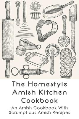 The Homestyle Amish Kitchen Cookbook: An Amish Cookbook With Scrumptious Amish Recipes: Amish Country Recipes Ideas Guide