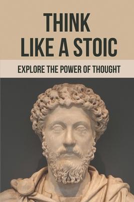 Think Like A Stoic: Explore The Power Of Thought: Live Like A Stoic