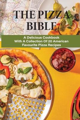 The Pizza Bible: A Delicious Cookbook With A Collection Of 20 American Favourite Pizza Recipes: Tasty Pizza Crust Recipes