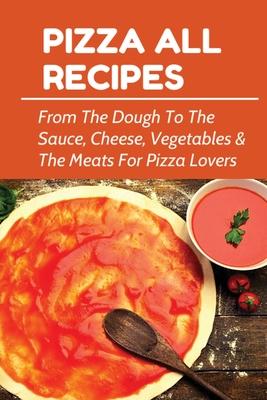 Pizza All Recipes: From The Dough To The Sauce, Cheese, Vegetables & The Meats For Pizza Lovers: Homemade Pizza Toppings