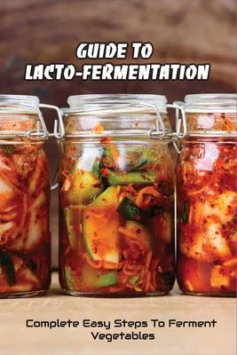 Guide To Lacto-Fermentation: Complete Easy Steps To Ferment Vegetables: Spicy Pickle Recipe