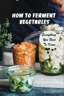 How To Ferment Vegetables: Everything You Need To Know: Tips For Delicious Fermented Vegetables