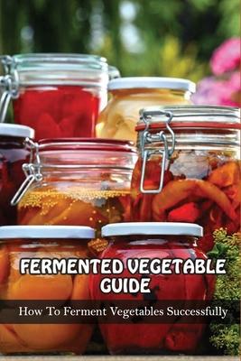 Fermented Vegetables Guide: How To Ferment Vegetables Successfully: Health Benefits Of Fermented Vegetables