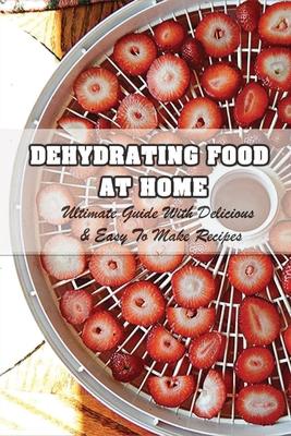 Dehydrating Food At Home: Ultimate Guide With Delicious & Easy To Make Recipes: Introduction To Food Dehydration