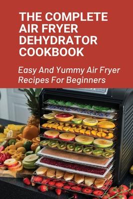 The Complete Air Fryer Dehydrator Cookbook: Easy And Yummy Air Fryer Recipes For Beginners!: Easy Air Fryer Recipes For Beginners