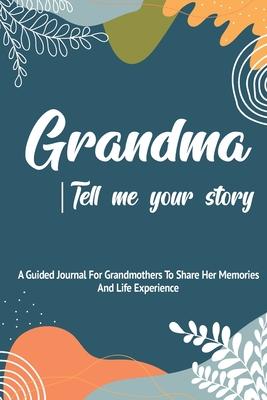 Grandma, Tell Me Your Story: A Guided Journal For Grandma To Share Her Stories, Memories And Life Experience With Her Grandchildren