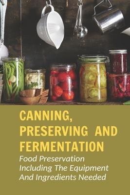 Canning, Preserving And Fermentation: Food Preservation Including The Equipment And Ingredients Needed: Ways To Preserve Food At Home