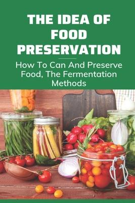 The Idea Of Food Preservation: How To Can And Preserve Food, The Fermentation Methods: Food Preservation