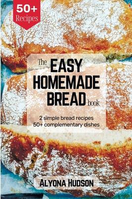 The Easy Homemade Bread Cookbook: 2 Simple Bread Recipes and 50+ Complementary Dishes (Homemade Bread Recipe Book)