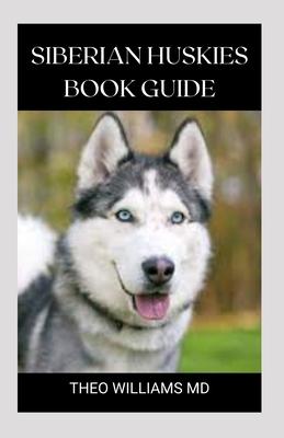 Siberian Huskies Book Guide: The Ultimate Guide To Grooming, Training, Feeding, Caring, And Loving Your Husky Puppy