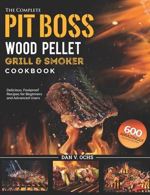 The Complete Pit Boss Wood Pellet Grill & Smoker Cookbook: 600 Amazingly Delicious, Foolproof Recipes for Beginners and Advanced Users