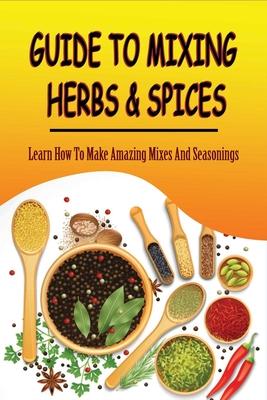 Guide To Mixing Herbs & Spices: Learn How To Make Amazing Mixes And Seasonings: Creating Herb Mixes