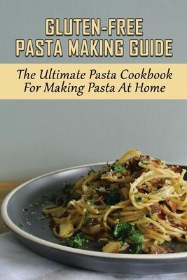 Gluten-Free Pasta Making Guide: The Ultimate Pasta Cookbook For Making Pasta At Home: Directions To Cook Homemade Gnocchi