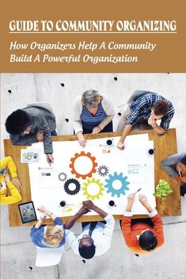 Guide To Community Organizing: How Organizers Help A Community Build A Powerful Organization: Methods Of Community Organization