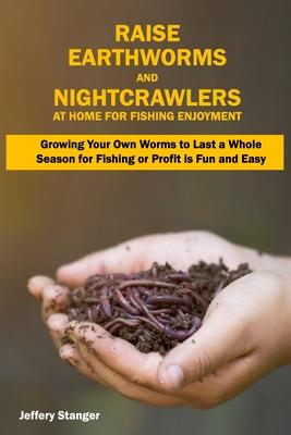 Raise Earthworms and Night-crawlers at Home for Fishing Enjoyment: Growing Your Own Worms to Last a Whole Season for Fishing or Profit is fun and Easy