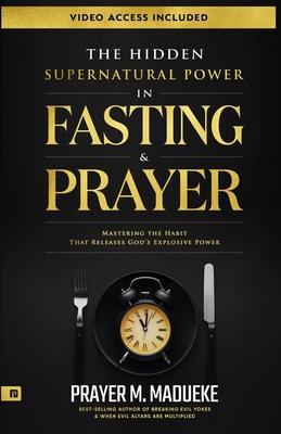 The Hidden Supernatural Power in Fasting and Prayer: Mastering the Habit That Releases God's Explosive Power