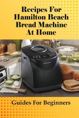 Recipes For Hamilton Beach Bread Machine At Home: Guides For Beginners: Hamilton Beach Bread Machine Ideas To Bake Bread