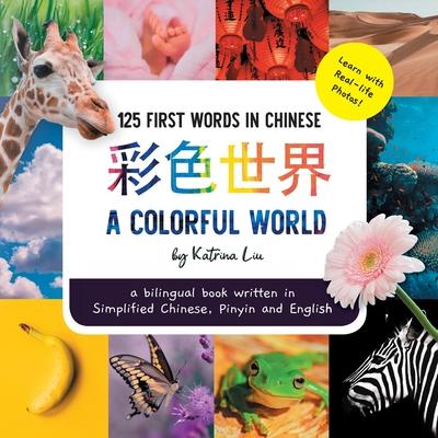 A Colorful World 125 First Words in Chinese (Learn with Real-life Photos) A bilingual book written in Simplified Chinese, Pinyin and English: A dual l