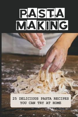 Pasta Making: 25 Delicious Pasta Recipes You Can Try At Home: Pasta Recipes For Beginners