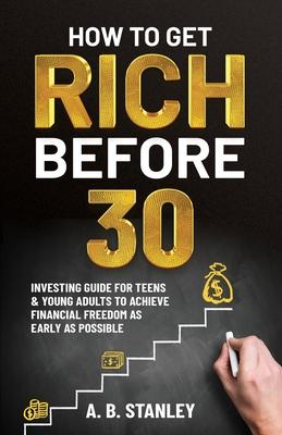 How To Get Rich Before 30: Investing Guide for Teens and Young Adults to Achieve Financial Freedom as Early as Possible