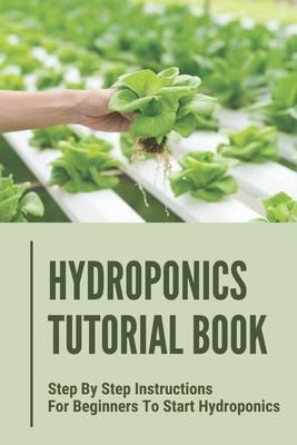 Hydroponics Tutorial Book: Step By Step Instructions For Beginners To Start Hydroponics: Step By Step Instructions For Hydroponics