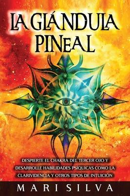 La Glndula Pineal: Despierte el chakra del tercer ojo y desarrolle habilidades psquicas como la clarividencia y otros tipos de intuicin