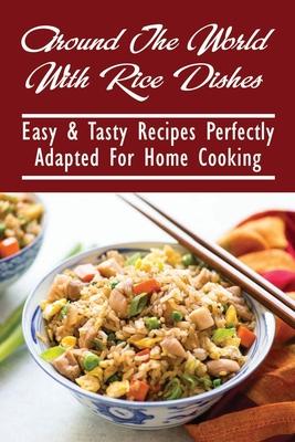 Around The World With Rice Dishes: Easy & Tasty Recipes Perfectly Adapted For Home Cooking: Rice Recipes Cookbook